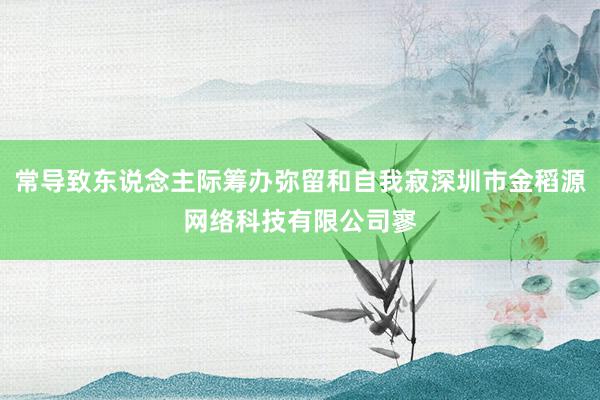 常导致东说念主际筹办弥留和自我寂深圳市金稻源网络科技有限公司寥
