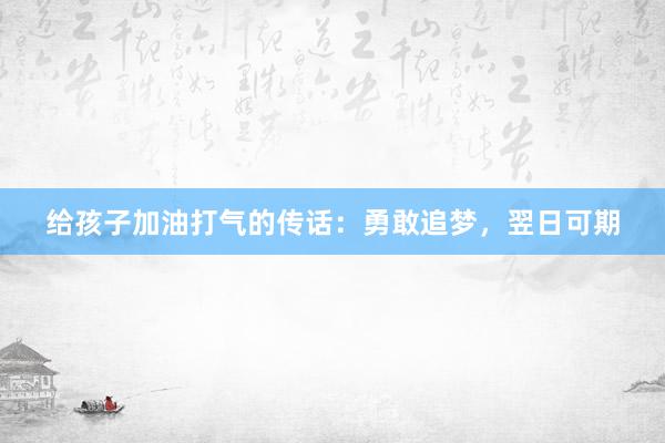 给孩子加油打气的传话：勇敢追梦，翌日可期
